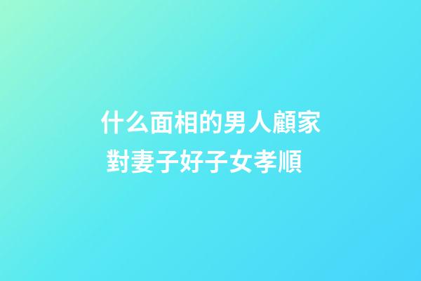 什么面相的男人顧家 對妻子好子女孝順